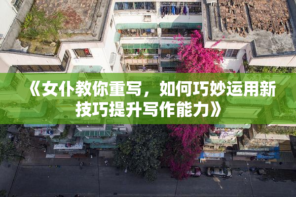 《女仆教你重写，如何巧妙运用新技巧提升写作能力》