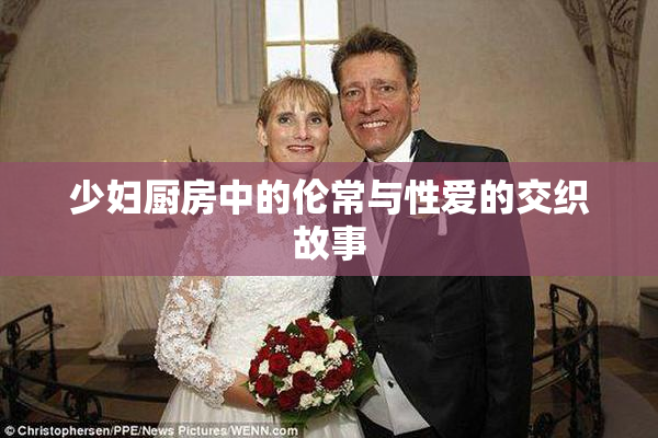 少妇厨房中的伦常与性爱的交织故事