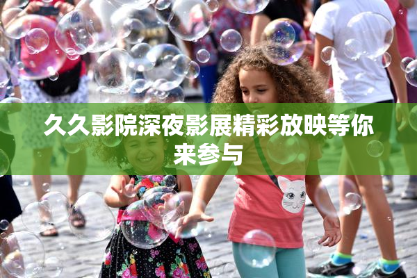 久久影院深夜影展精彩放映等你来参与