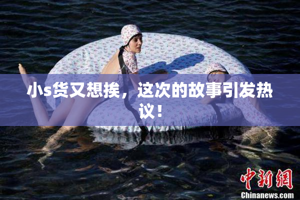 小s货又想挨，这次的故事引发热议！