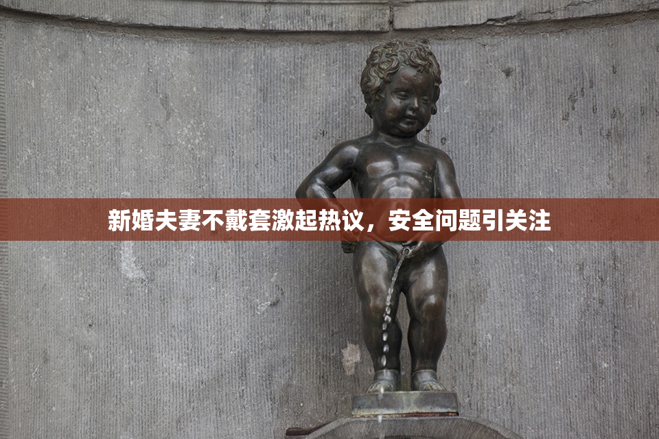 新婚夫妻不戴套激起热议，安全问题引关注