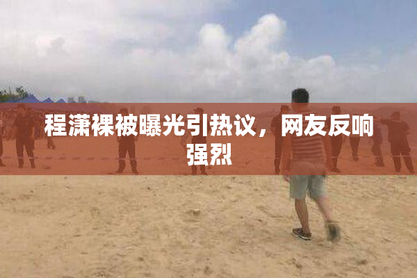 程潇裸被曝光引热议，网友反响强烈