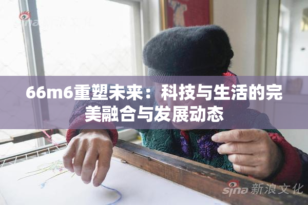 66m6重塑未来：科技与生活的完美融合与发展动态