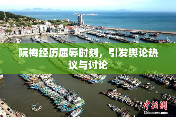 阮梅经历屈辱时刻，引发舆论热议与讨论
