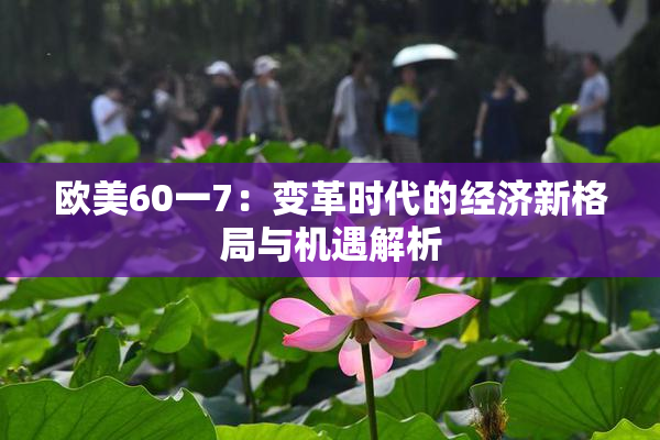 欧美60一7：变革时代的经济新格局与机遇解析