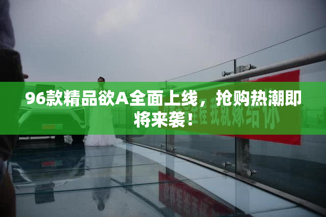 96款精品欲A全面上线，抢购热潮即将来袭！