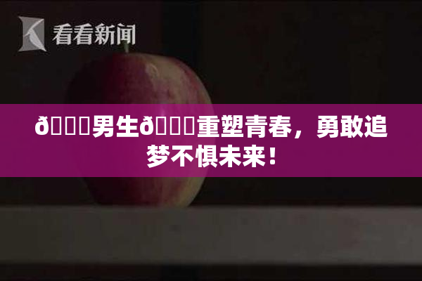 🔞男生🍆重塑青春，勇敢追梦不惧未来！