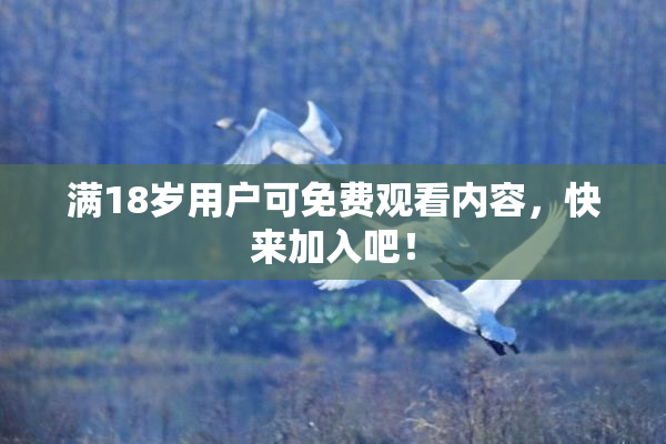 满18岁用户可免费观看内容，快来加入吧！