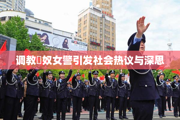 调教婬奴女警引发社会热议与深思