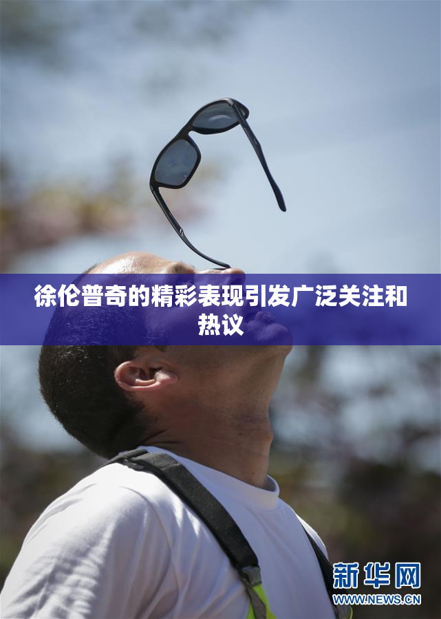 徐伦普奇的精彩表现引发广泛关注和热议
