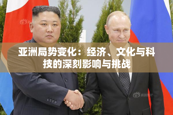 亚洲局势变化：经济、文化与科技的深刻影响与挑战