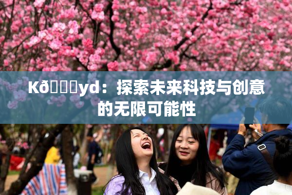 K🈚yd：探索未来科技与创意的无限可能性