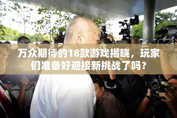 万众期待的18款游戏揭晓，玩家们准备好迎接新挑战了吗？