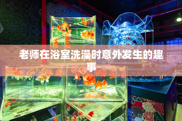 老师在浴室洗澡时意外发生的趣事