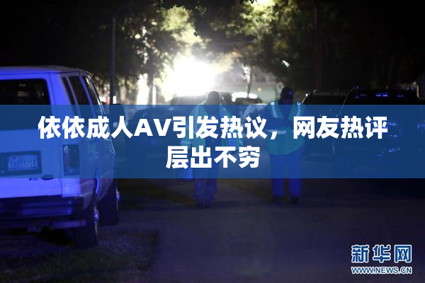 依依成人AV引发热议，网友热评层出不穷
