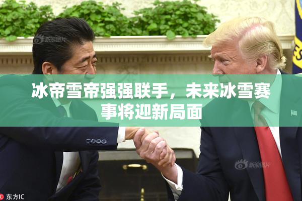 冰帝雪帝强强联手，未来冰雪赛事将迎新局面