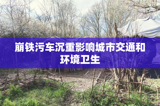 崩铁污车沉重影响城市交通和环境卫生