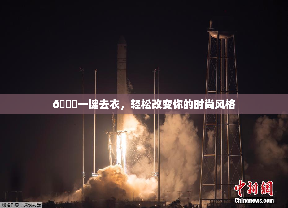 🔞一键去衣，轻松改变你的时尚风格