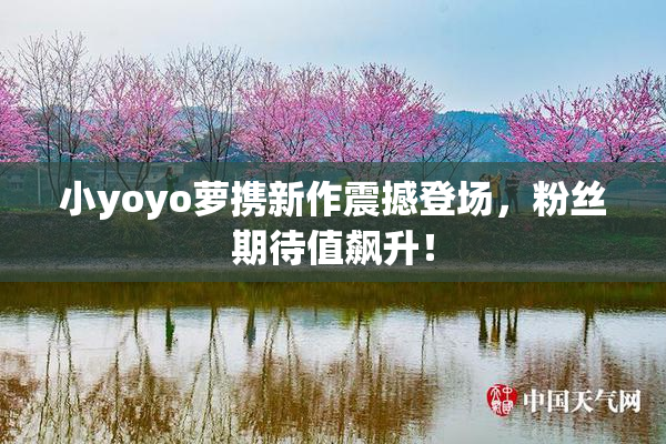 小yoyo萝携新作震撼登场，粉丝期待值飙升！