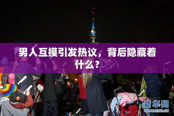 男人互摸引发热议，背后隐藏着什么？