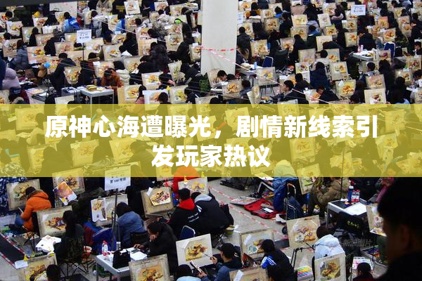 原神心海遭曝光，剧情新线索引发玩家热议