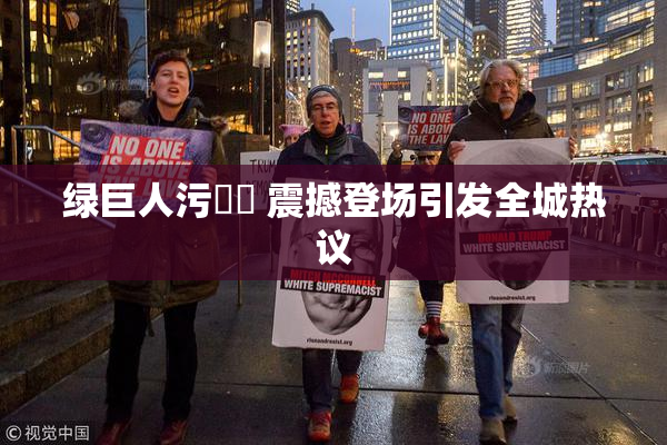 绿巨人污❌‌ 震撼登场引发全城热议