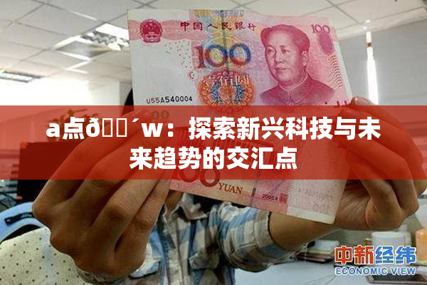 a点🔴w：探索新兴科技与未来趋势的交汇点