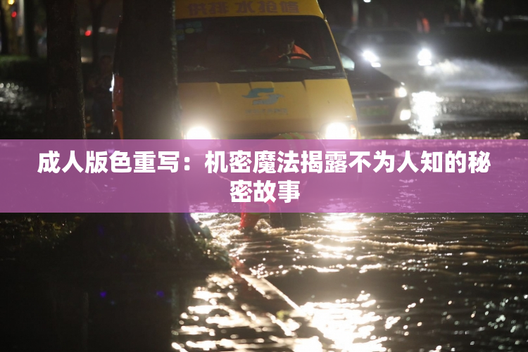 成人版色重写：机密魔法揭露不为人知的秘密故事