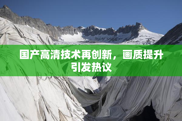 国产高清技术再创新，画质提升引发热议