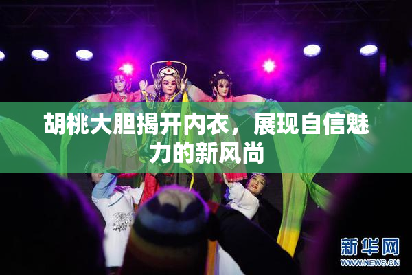 胡桃大胆揭开内衣，展现自信魅力的新风尚