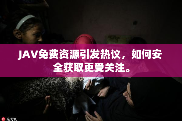 JAV免费资源引发热议，如何安全获取更受关注。