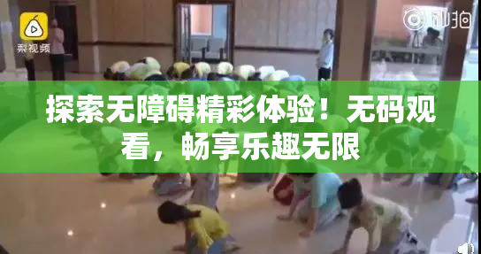 探索无障碍精彩体验！无码观看，畅享乐趣无限
