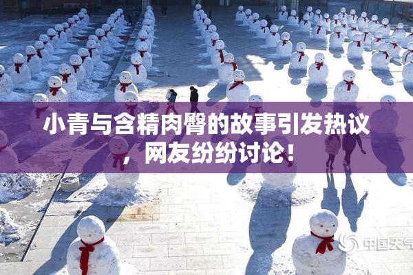 小青与含精肉臀的故事引发热议，网友纷纷讨论！