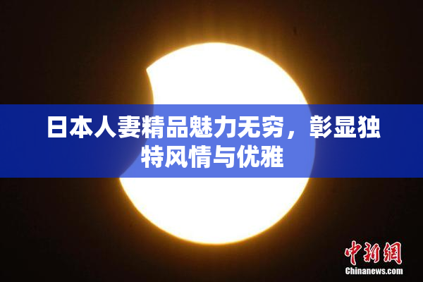 日本人妻精品魅力无穷，彰显独特风情与优雅