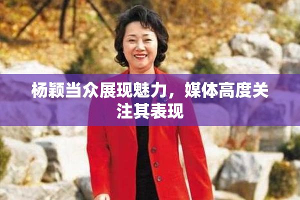 杨颖当众展现魅力，媒体高度关注其表现