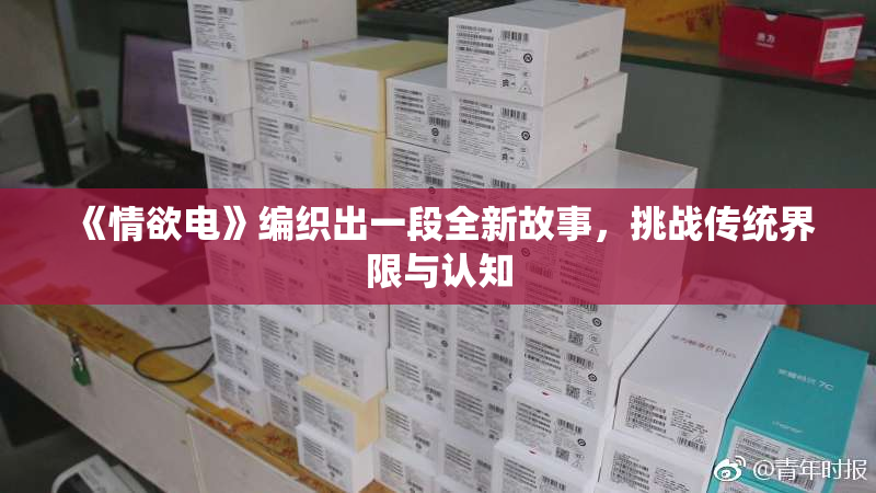 《情欲电》编织出一段全新故事，挑战传统界限与认知
