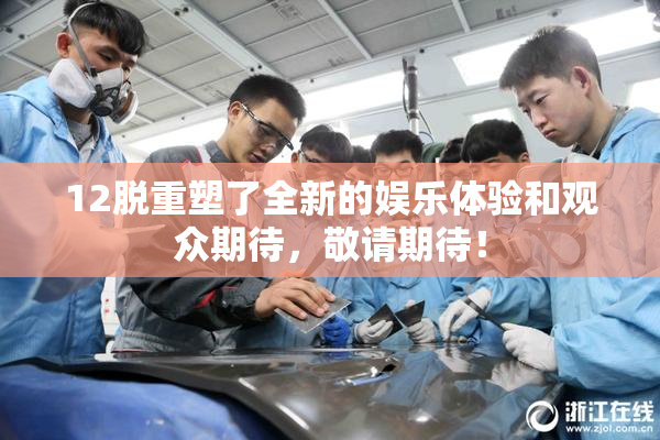 12脱重塑了全新的娱乐体验和观众期待，敬请期待！