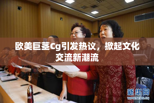 欧美巨茎Cg引发热议，掀起文化交流新潮流