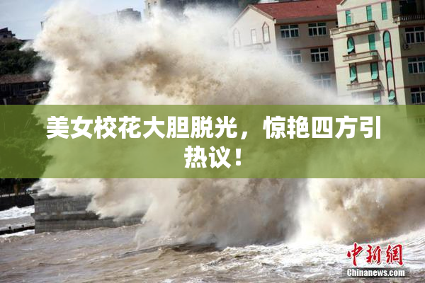 美女校花大胆脱光，惊艳四方引热议！