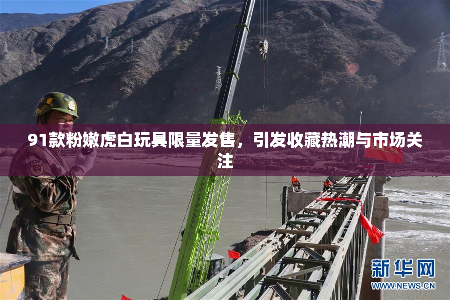 91款粉嫩虎白玩具限量发售，引发收藏热潮与市场关注
