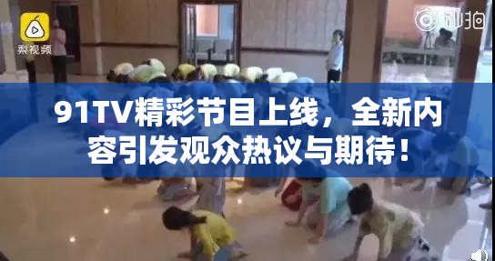 91TV精彩节目上线，全新内容引发观众热议与期待！