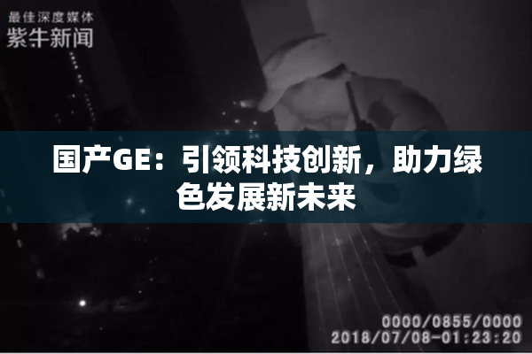 国产GE：引领科技创新，助力绿色发展新未来