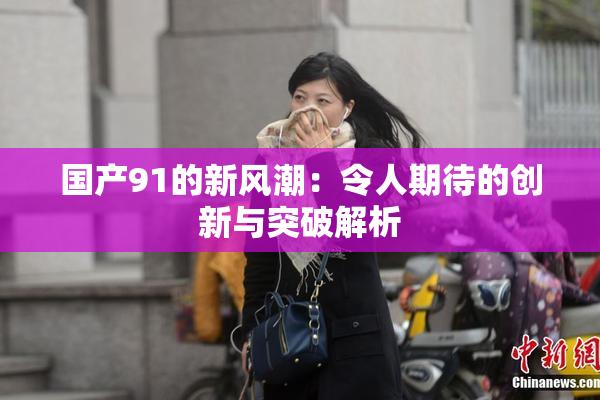 国产91的新风潮：令人期待的创新与突破解析