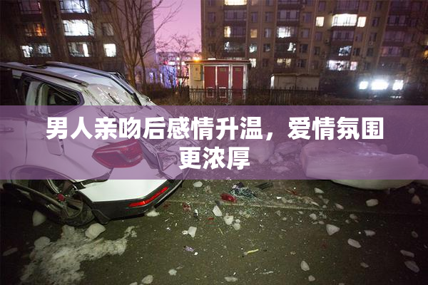 男人亲吻后感情升温，爱情氛围更浓厚