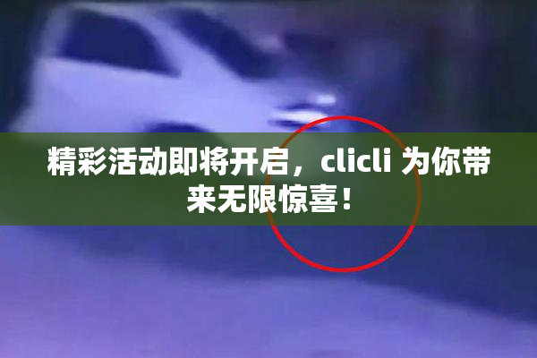 精彩活动即将开启，clicli 为你带来无限惊喜！