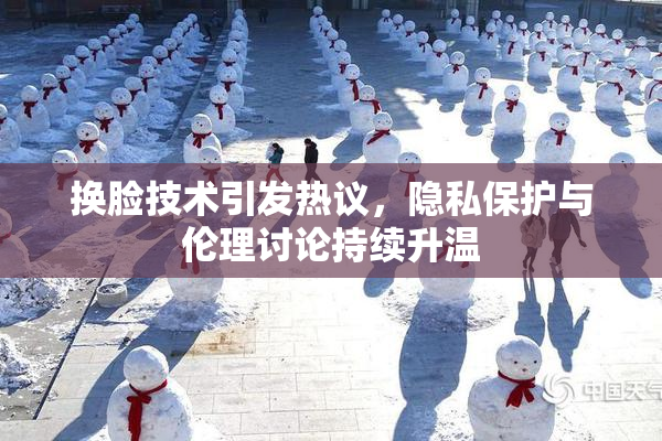 换脸技术引发热议，隐私保护与伦理讨论持续升温