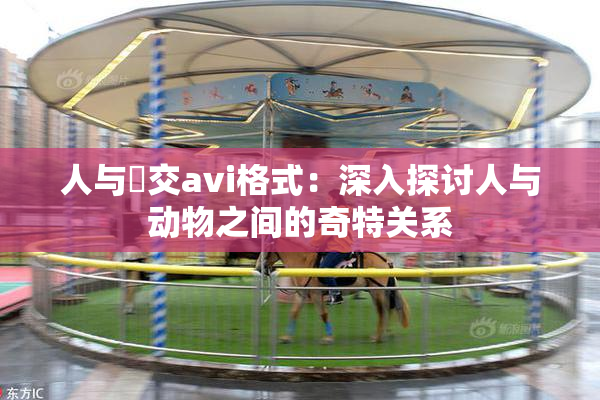 人与嘼交avi格式：深入探讨人与动物之间的奇特关系