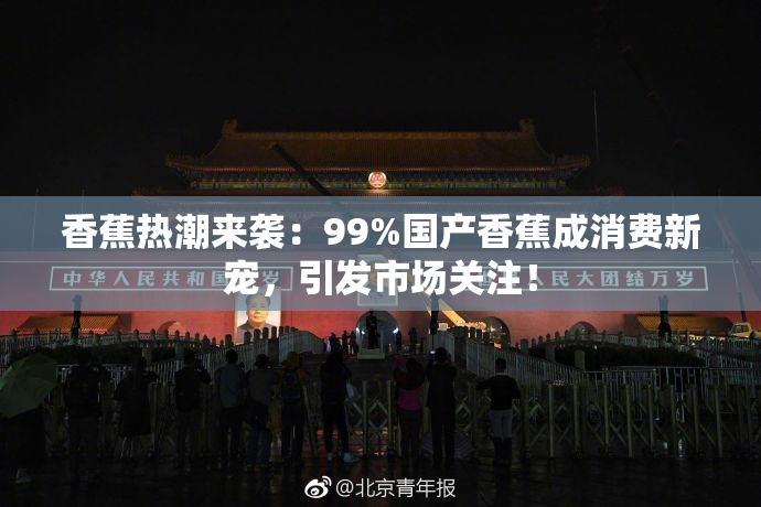 香蕉热潮来袭：99%国产香蕉成消费新宠，引发市场关注！