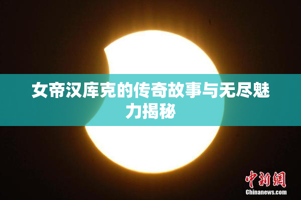 女帝汉库克的传奇故事与无尽魅力揭秘
