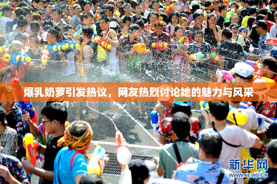 爆乳奶萝引发热议，网友热烈讨论她的魅力与风采